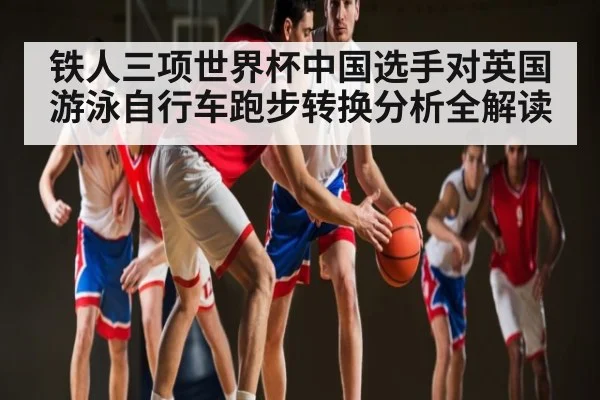 铁人三项世界杯中国选手对英国游泳自行车跑步转换分析全解读