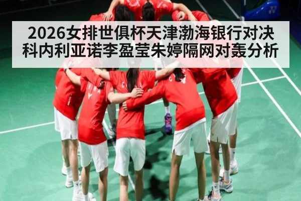 2026女排世俱杯天津渤海银行对决科内利亚诺李盈莹朱婷隔网对轰分析